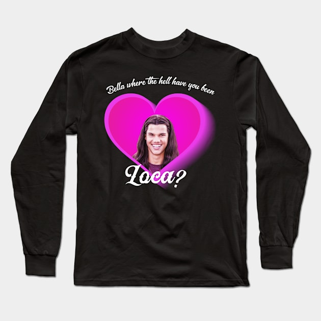 Bella Where The Hell Have You Been Loca Long Sleeve T-Shirt by creativedn7